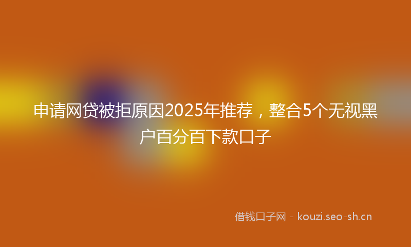 申请网贷被拒原因2025年推荐，整合5个无视黑户百分百下款口子