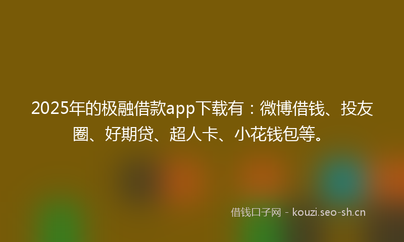 2025年的极融借款app下载有：微博借钱、投友圈、好期贷、超人卡、小花钱包等。