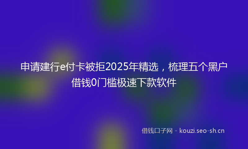 申请建行e付卡被拒2025年精选,梳理五个黑户借钱0门槛极速下款软件
