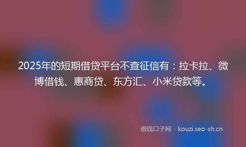 2025年的短期借贷平台不查征信有：拉卡拉、微博借钱、惠商贷、东方汇、小米贷款等。