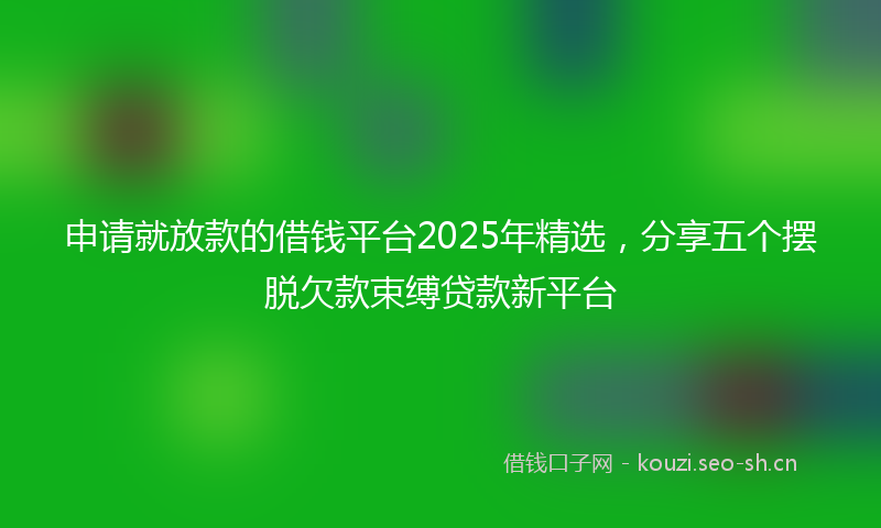 申请就放款的借钱平台2025年精选，分享五个摆脱欠款束缚贷款新平台