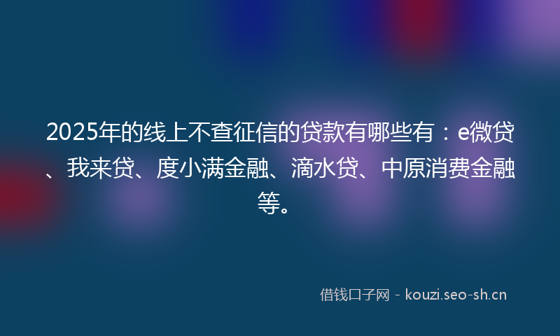 2025年的线上不查征信的贷款有哪些有：e微贷、我来贷、度小满金融、滴水贷、中原消费金融等。