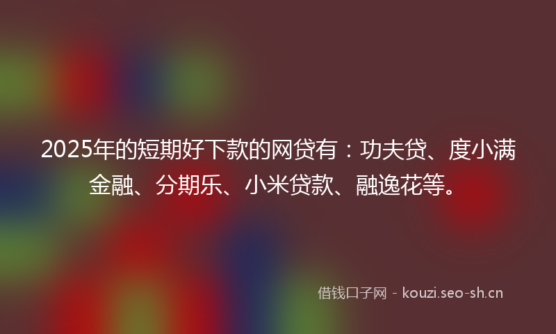 2025年的短期好下款的网贷有：功夫贷、度小满金融、分期乐、小米贷款、融逸花等。