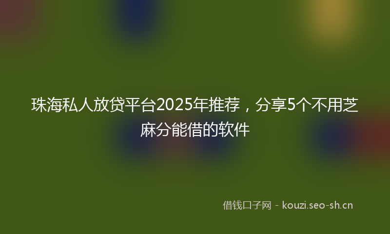 珠海私人放贷平台2025年推荐，分享5个不用芝麻分能借的软件