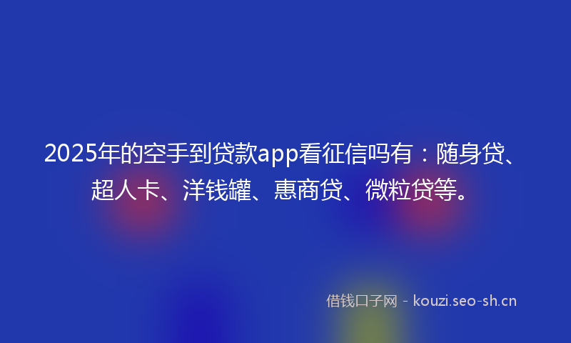 2025年的空手到贷款app看征信吗有:随身贷、超人卡、洋钱罐、惠商贷、微粒贷等。