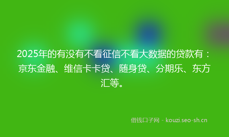 2025年的有没有不看征信不看大数据的贷款有：京东金融、维信卡卡贷、随身贷、分期乐、东方汇等。