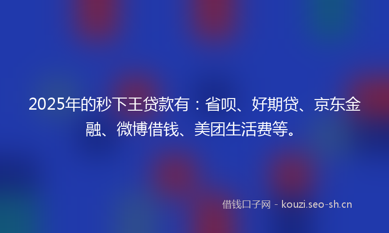 2025年的秒下王贷款有:省呗、好期贷、京东金融、微博借钱、美团生活费等。