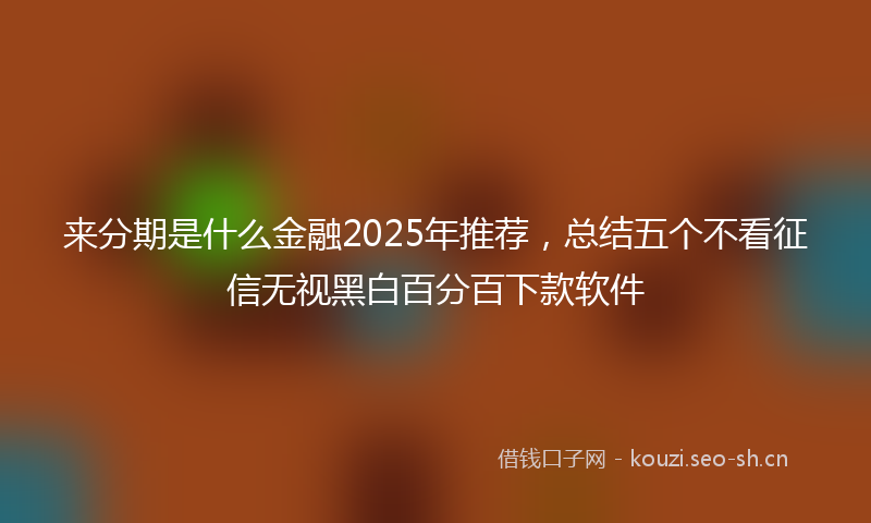 来分期是什么金融2025年推荐，总结五个不看征信无视黑白百分百下款软件