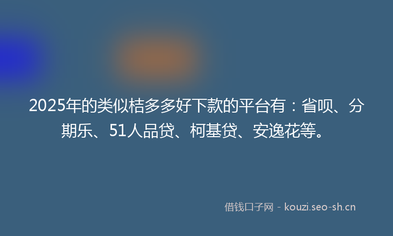2025年的类似桔多多好下款的平台有：省呗、分期乐、51人品贷、柯基贷、安逸花等。