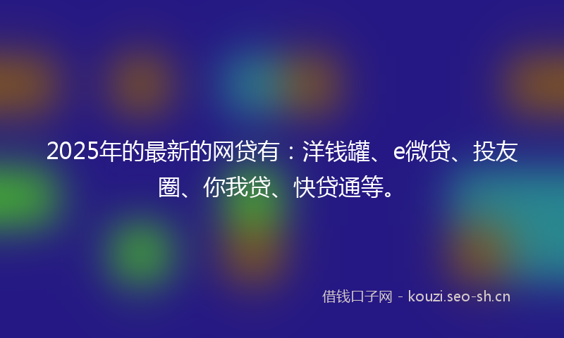 2025年的最新的网贷有：洋钱罐、e微贷、投友圈、你我贷、快贷通等。