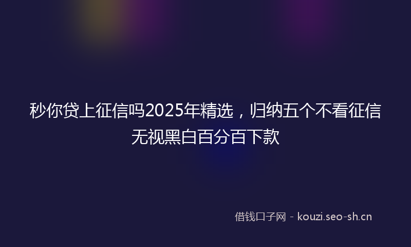 秒你贷上征信吗2025年精选，归纳五个不看征信无视黑白百分百下款