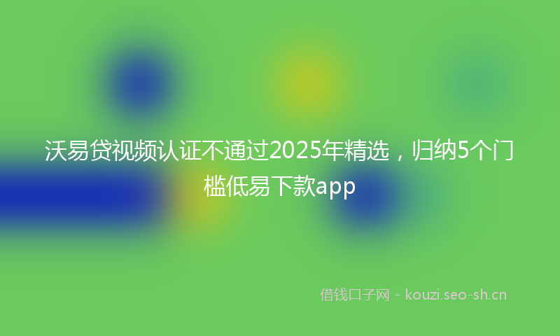沃易贷视频认证不通过2025年精选，归纳5个门槛低易下款app