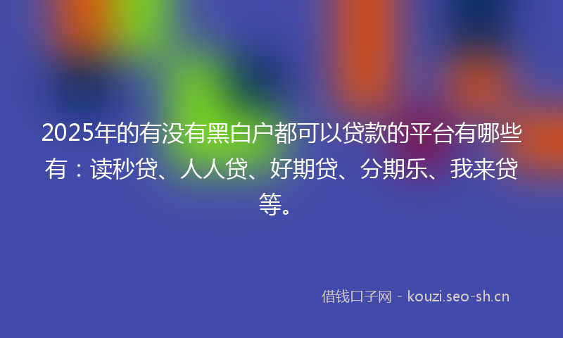 2025年的有没有黑白户都可以贷款的平台有哪些有：读秒贷、人人贷、好期贷、分期乐、我来贷等。