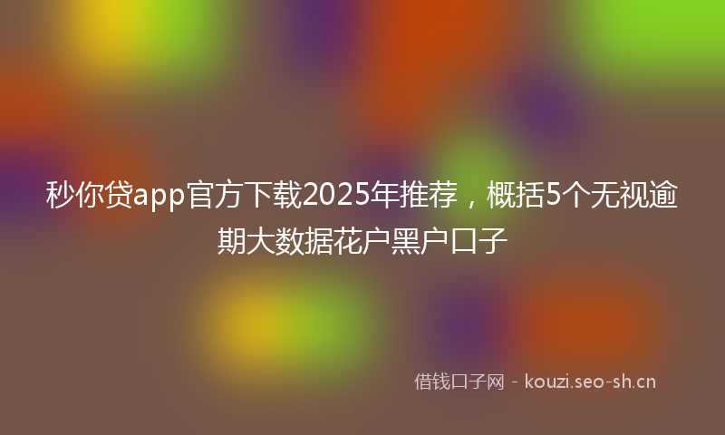 秒你贷app官方下载2025年推荐，概括5个无视逾期大数据花户黑户口子