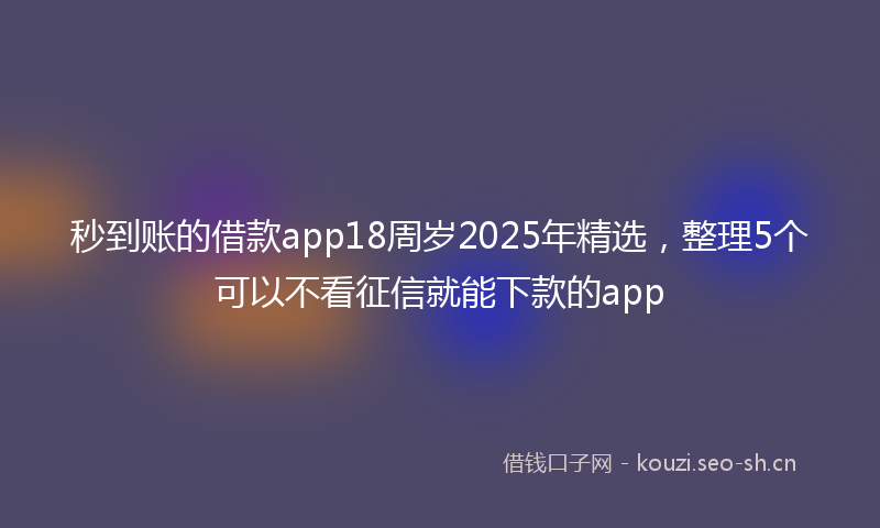 秒到账的借款app18周岁2025年精选，整理5个可以不看征信就能下款的app