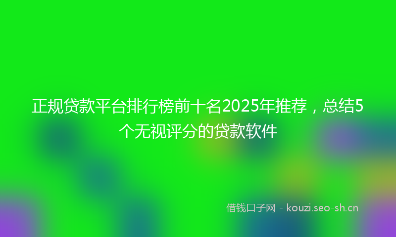 正规贷款平台排行榜前十名2025年推荐，总结5个无视评分的贷款软件