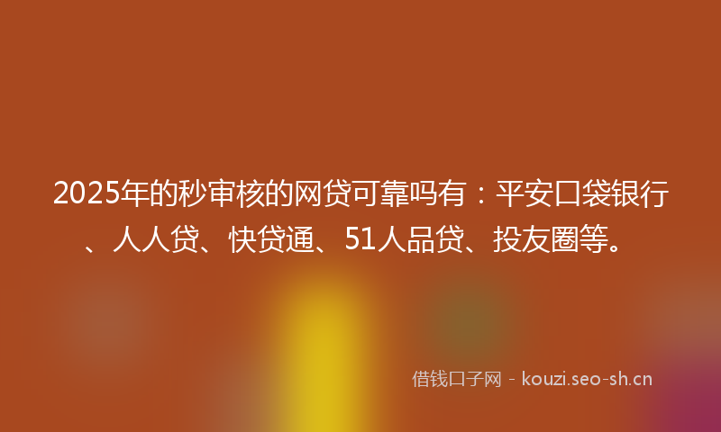 2025年的秒审核的网贷可靠吗有：平安口袋银行、人人贷、快贷通、51人品贷、投友圈等。