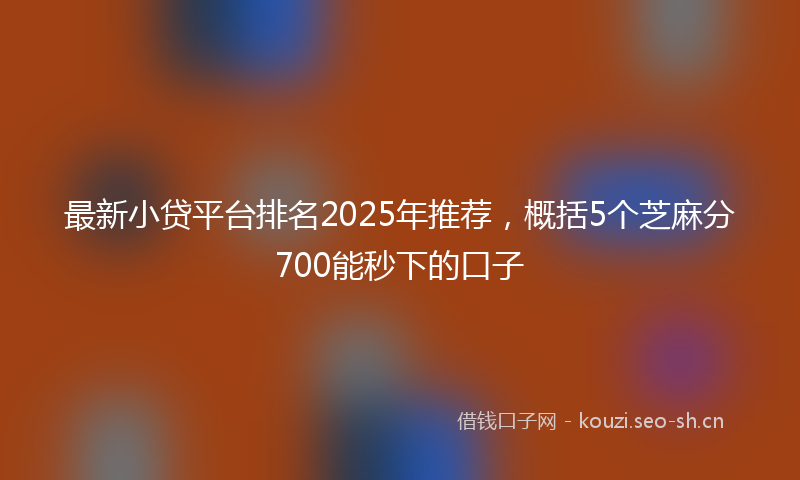 最新小贷平台排名2025年推荐，概括5个芝麻分700能秒下的口子