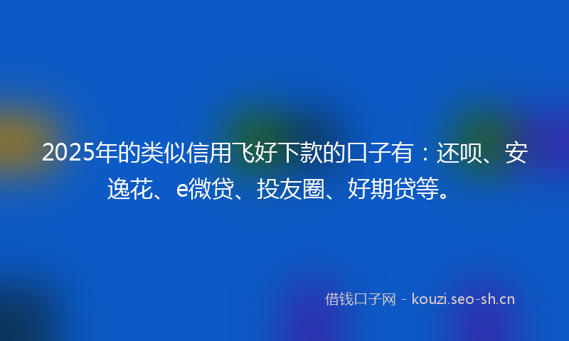 2025年的类似信用飞好下款的口子有：还呗、安逸花、e微贷、投友圈、好期贷等。