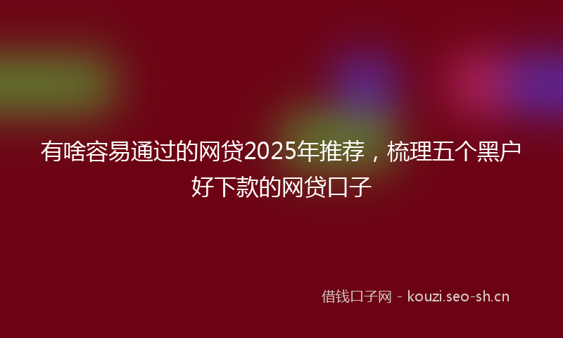 有啥容易通过的网贷2025年推荐，梳理五个黑户好下款的网贷口子