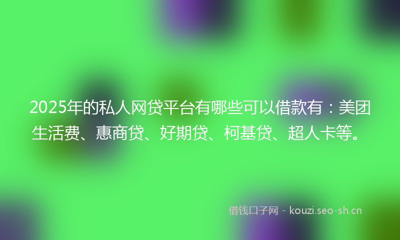 2025年的私人网贷平台有哪些可以借款有：美团生活费、惠商贷、好期贷、柯基贷、超人卡等。
