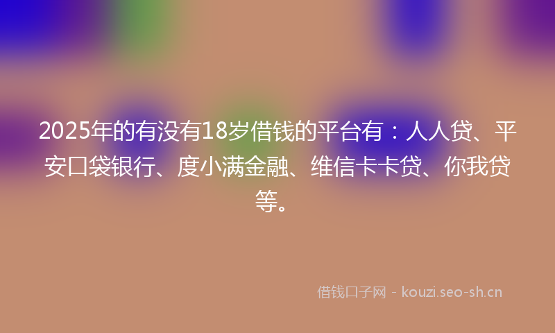 2025年的有没有18岁借钱的平台有：人人贷、平安口袋银行、度小满金融、维信卡卡贷、你我贷等。