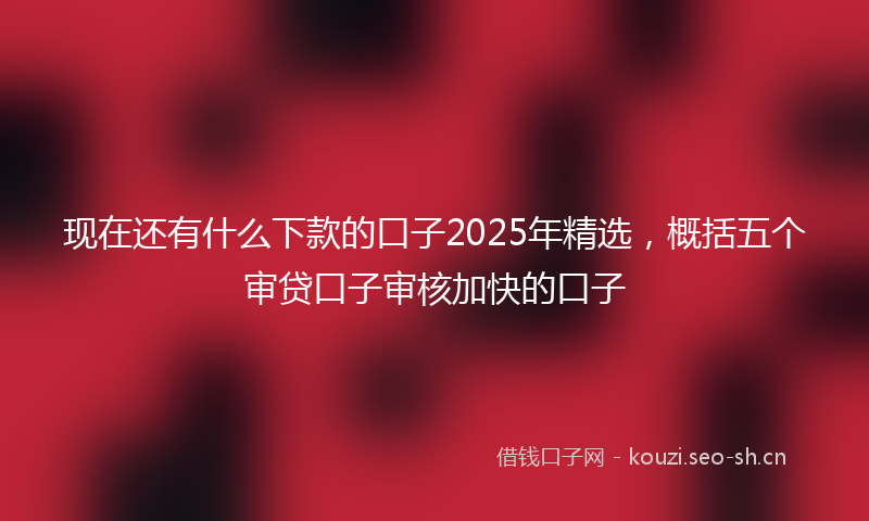 现在还有什么下款的口子2025年精选，概括五个审贷口子审核加快的口子