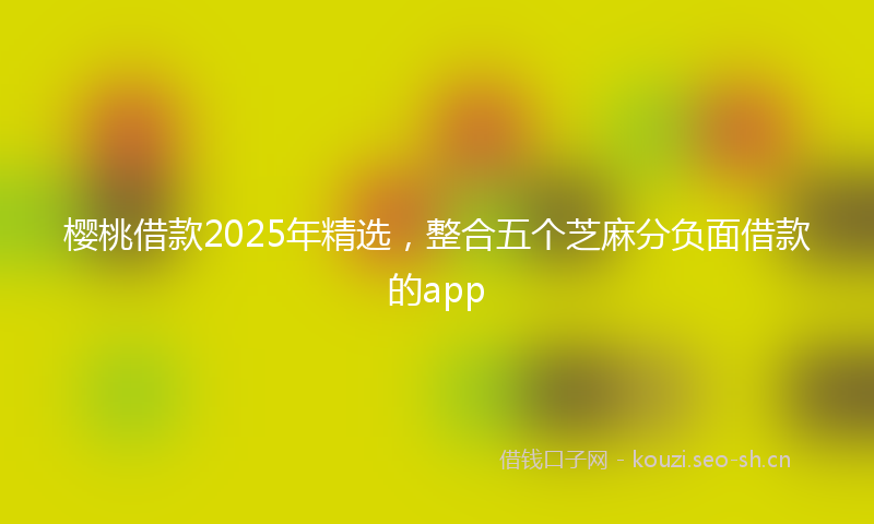樱桃借款2025年精选，整合五个芝麻分负面借款的app