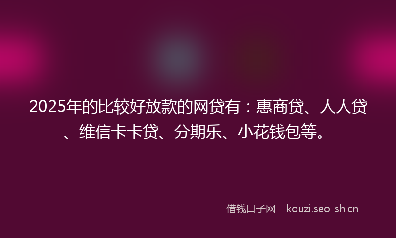 2025年的比较好放款的网贷有：惠商贷、人人贷、维信卡卡贷、分期乐、小花钱包等。