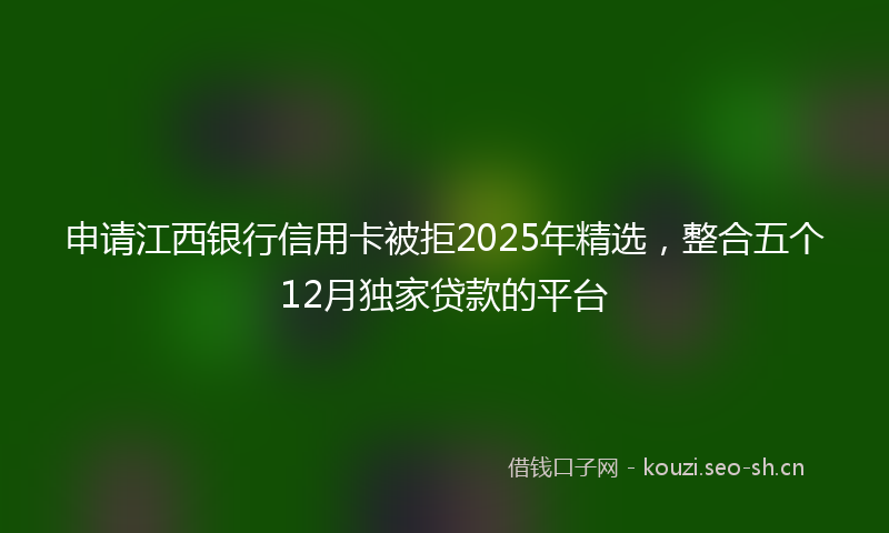 申请江西银行信用卡被拒2025年精选，整合五个12月独家贷款的平台