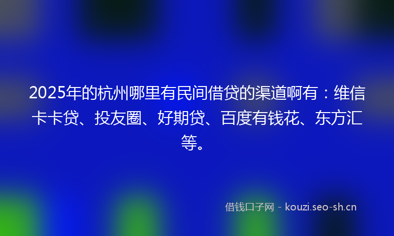 2025年的杭州哪里有民间借贷的渠道啊有：维信卡卡贷、投友圈、好期贷、百度有钱花、东方汇等。