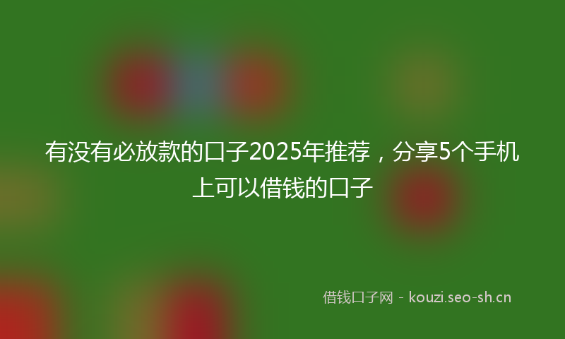 有没有必放款的口子2025年推荐，分享5个手机上可以借钱的口子