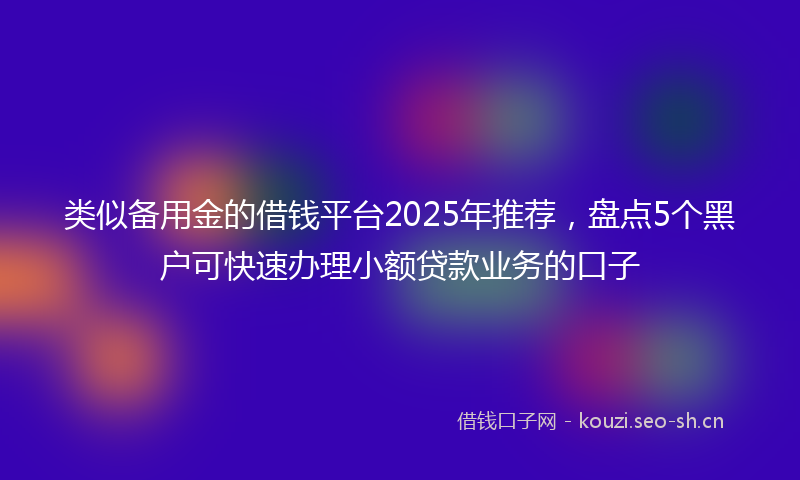 类似备用金的借钱平台2025年推荐,盘点5个黑户可快速办理小额贷款业务的口子