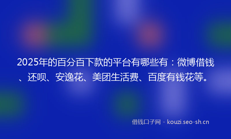 2025年的百分百下款的平台有哪些有：微博借钱、还呗、安逸花、美团生活费、百度有钱花等。