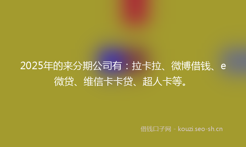 2025年的来分期公司有：拉卡拉、微博借钱、e微贷、维信卡卡贷、超人卡等。