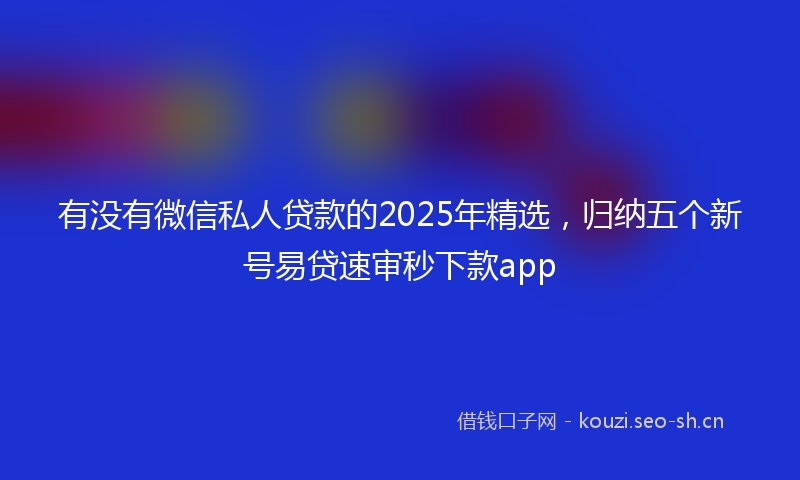 有没有微信私人贷款的2025年精选，归纳五个新号易贷速审秒下款app