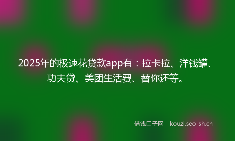 2025年的极速花贷款app有：拉卡拉、洋钱罐、功夫贷、美团生活费、替你还等。