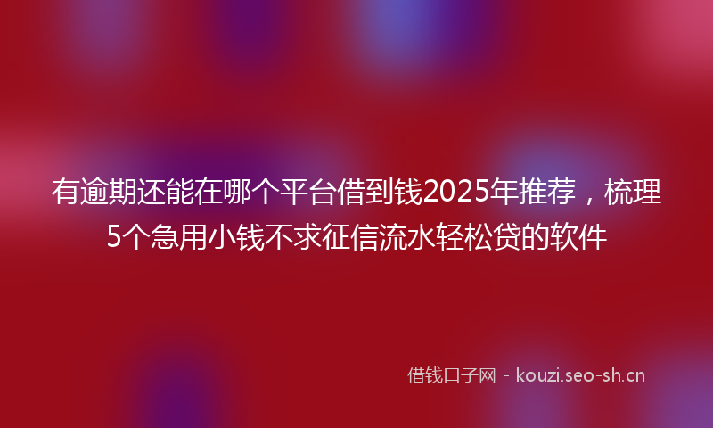 有逾期还能在哪个平台借到钱2025年推荐，梳理5个急用小钱不求征信流水轻松贷的软件