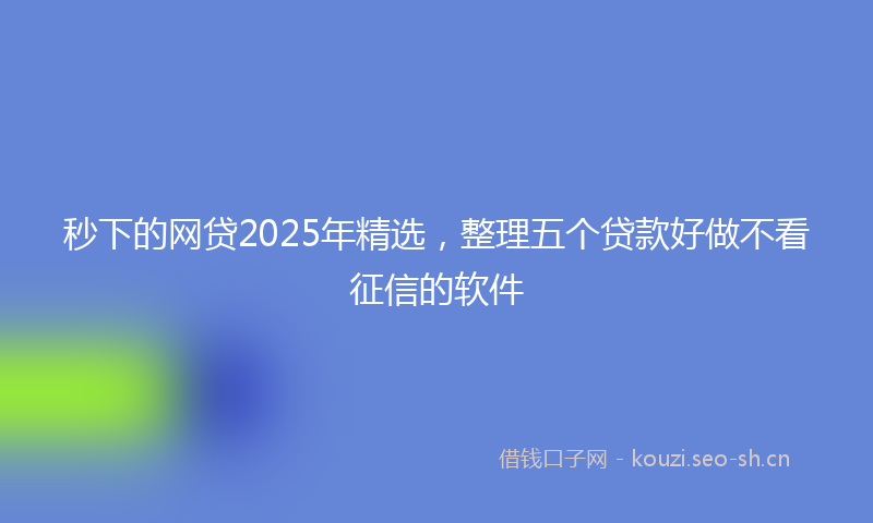 秒下的网贷2025年精选，整理五个贷款好做不看征信的软件