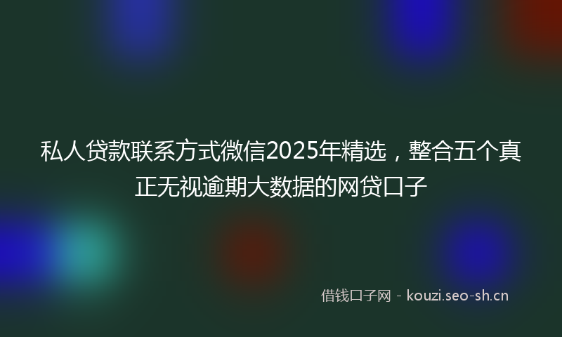 私人贷款联系方式微信2025年精选，整合五个真正无视逾期大数据的网贷口子