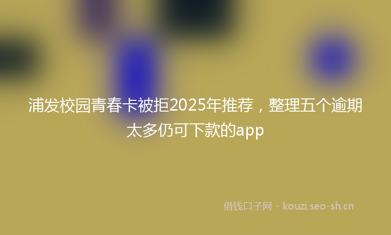 浦发校园青春卡被拒2025年推荐，整理五个逾期太多仍可下款的app