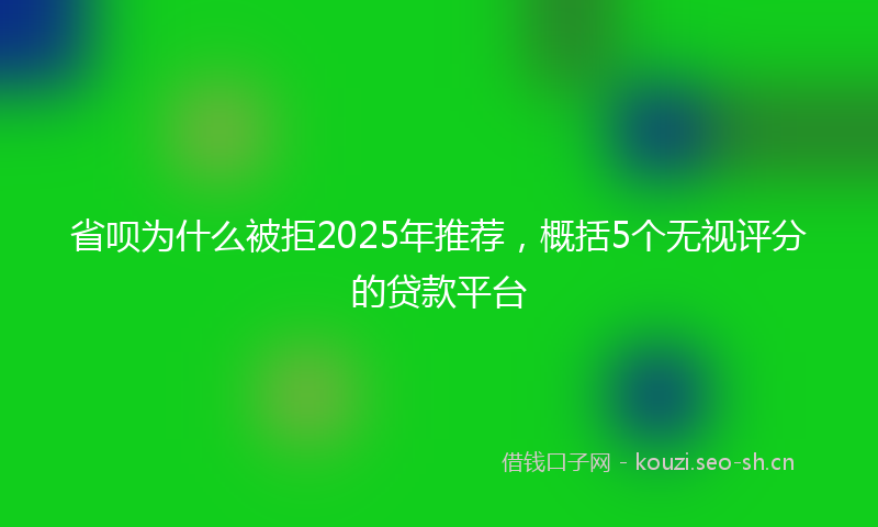 省呗为什么被拒2025年推荐，概括5个无视评分的贷款平台