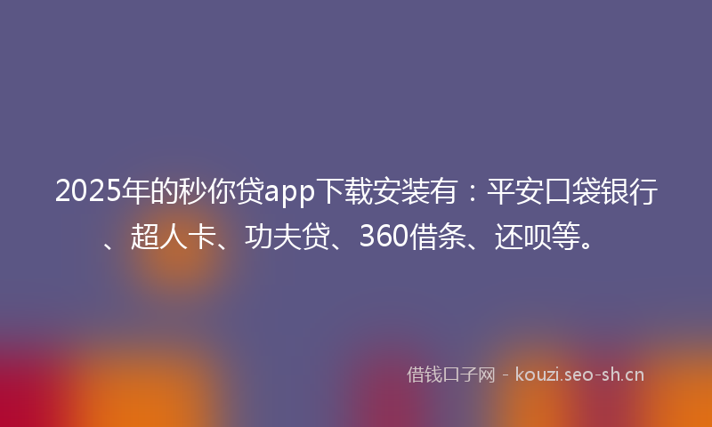 2025年的秒你贷app下载安装有：平安口袋银行、超人卡、功夫贷、360借条、还呗等。
