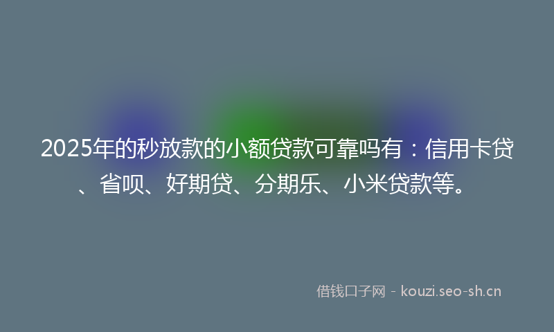 2025年的秒放款的小额贷款可靠吗有：信用卡贷、省呗、好期贷、分期乐、小米贷款等。