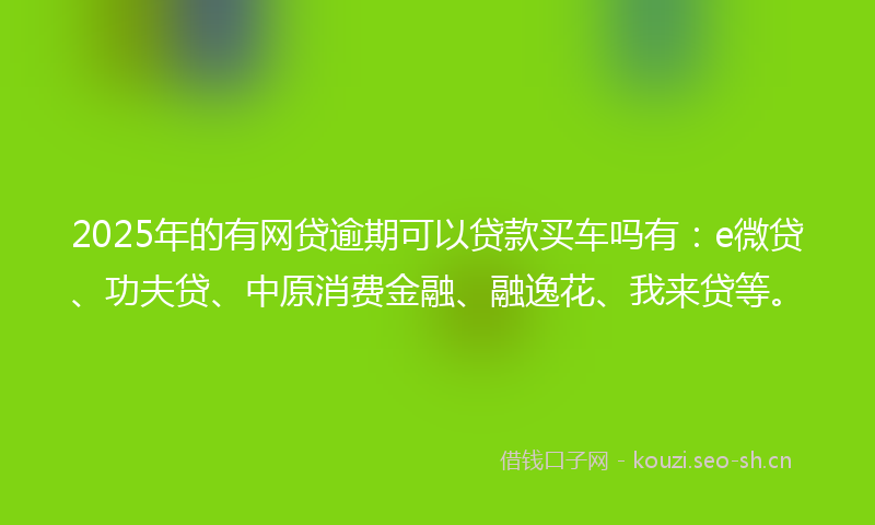 2025年的有网贷逾期可以贷款买车吗有：e微贷、功夫贷、中原消费金融、融逸花、我来贷等。