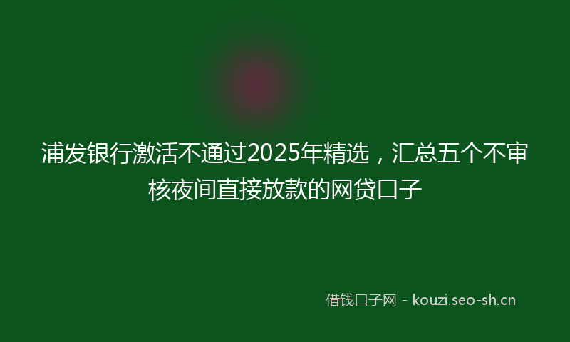 浦发银行激活不通过2025年精选，汇总五个不审核夜间直接放款的网贷口子