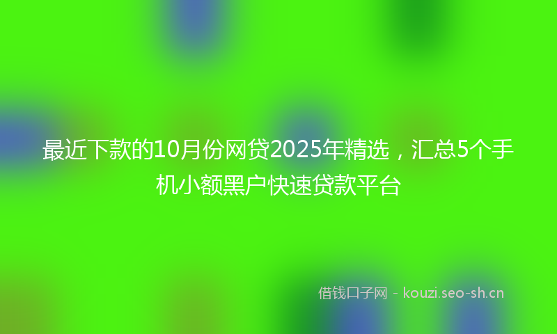最近下款的10月份网贷2025年精选，汇总5个手机小额黑户快速贷款平台