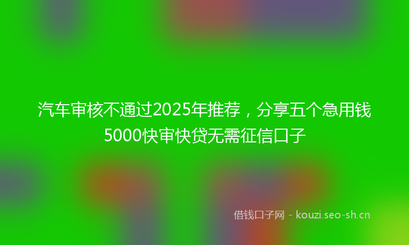 汽车审核不通过2025年推荐，分享五个急用钱5000快审快贷无需征信口子
