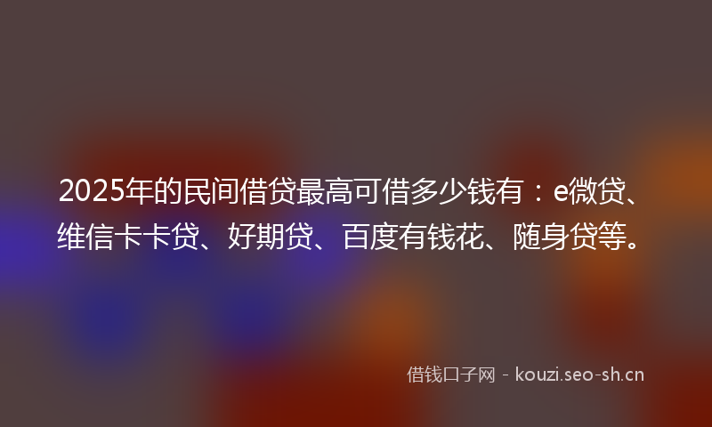 2025年的民间借贷最高可借多少钱有：e微贷、维信卡卡贷、好期贷、百度有钱花、随身贷等。