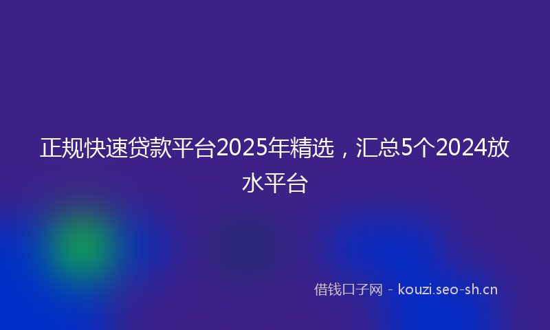 正规快速贷款平台2025年精选，汇总5个2024放水平台